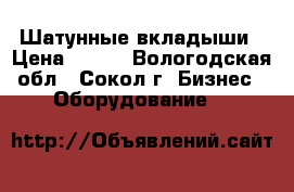 Шатунные вкладыши › Цена ­ 122 - Вологодская обл., Сокол г. Бизнес » Оборудование   